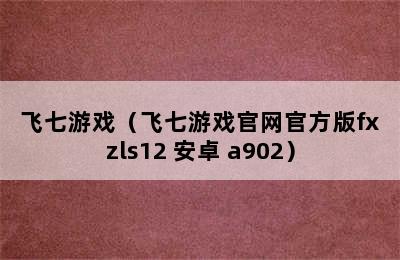 飞七游戏（飞七游戏官网官方版fxzls12 安卓 a902）